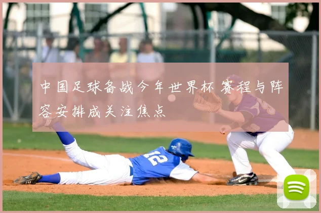 中国足球备战今年世界杯 赛程与阵容安排成关注焦点