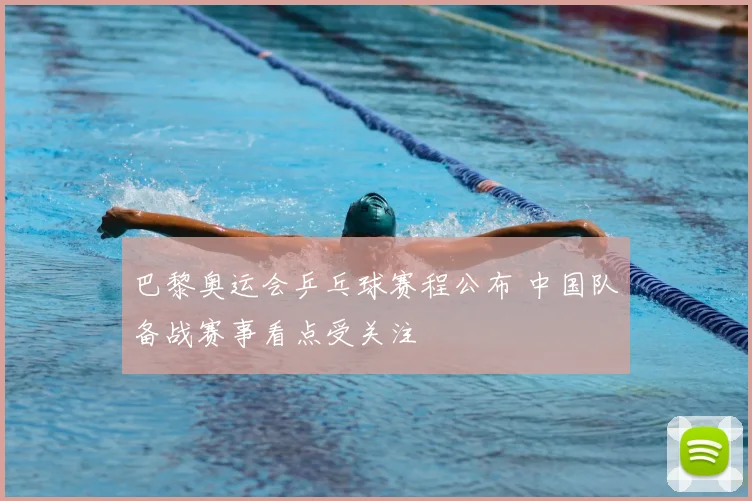 巴黎奥运会乒乓球赛程公布 中国队备战赛事看点受关注