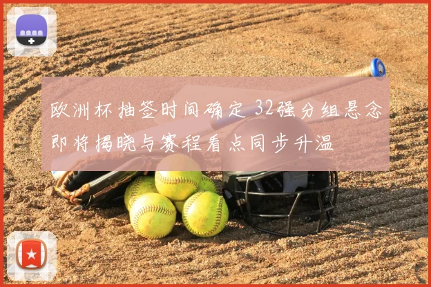 欧洲杯抽签时间确定 32强分组悬念即将揭晓与赛程看点同步升温