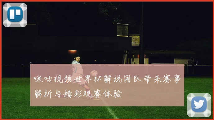 咪咕视频世界杯解说团队带来赛事解析与精彩观赛体验