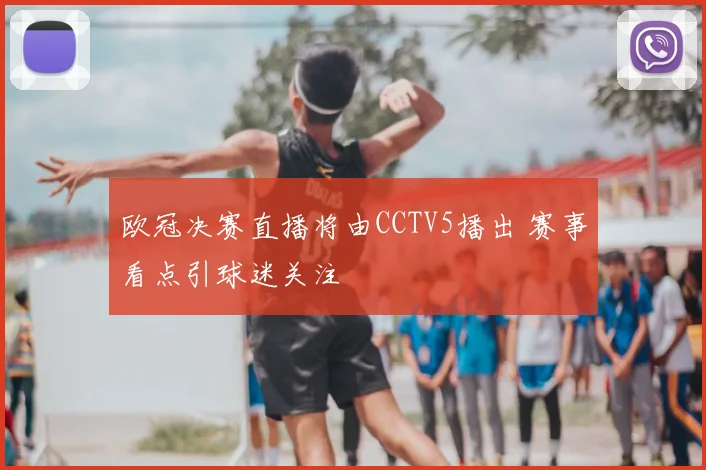 欧冠决赛直播将由CCTV5播出 赛事看点引球迷关注