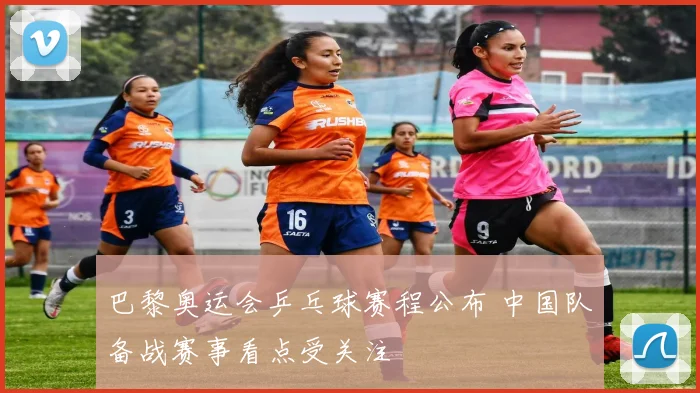 巴黎奥运会乒乓球赛程公布 中国队备战赛事看点受关注