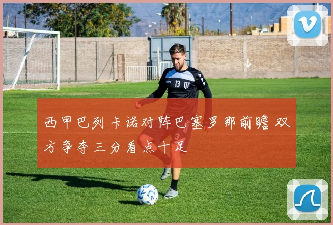 西甲巴列卡诺对阵巴塞罗那前瞻 双方争夺三分看点十足
