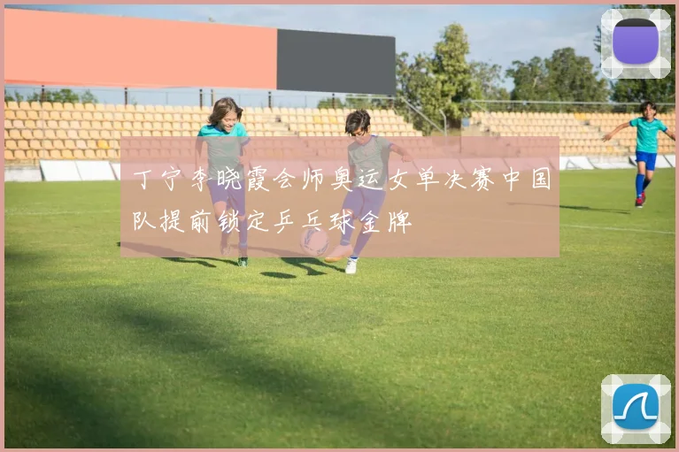 丁宁李晓霞会师奥运女单决赛中国队提前锁定乒乓球金牌