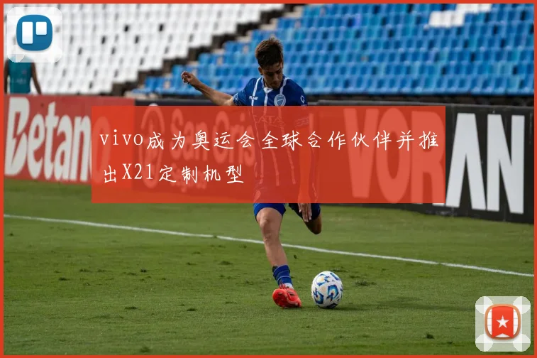 vivo成为奥运会全球合作伙伴并推出X21定制机型