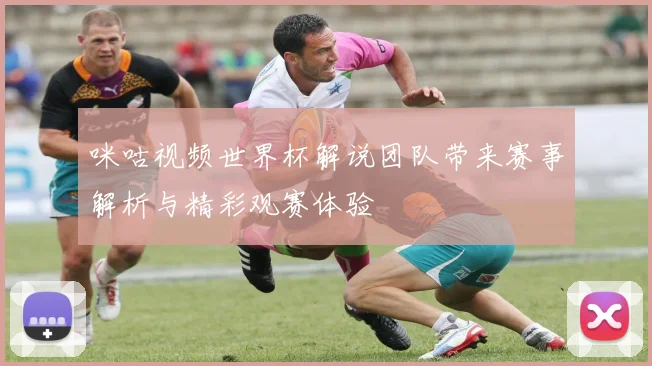 咪咕视频世界杯解说团队带来赛事解析与精彩观赛体验