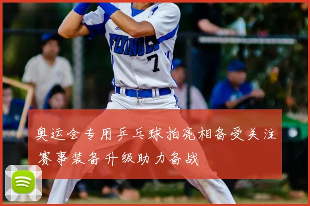 奥运会专用乒乓球拍亮相备受关注 赛事装备升级助力备战