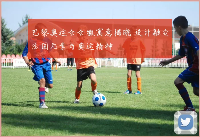 巴黎奥运会会徽寓意揭晓 设计融合法国元素与奥运精神