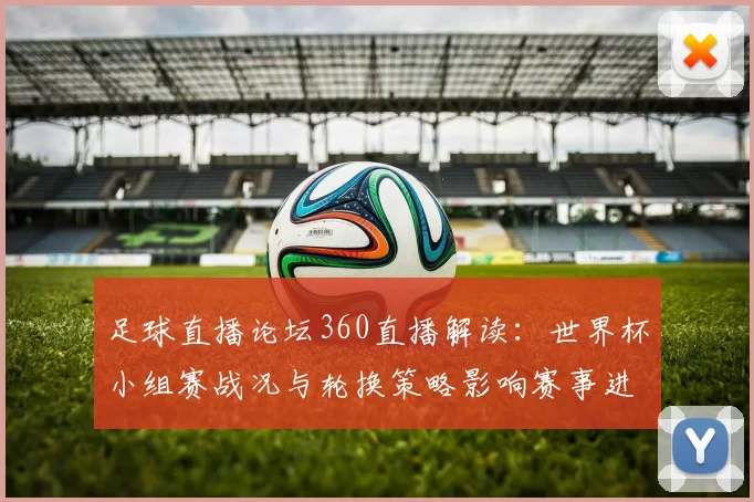 足球直播论坛360直播解读：世界杯小组赛战况与轮换策略影响赛事进程