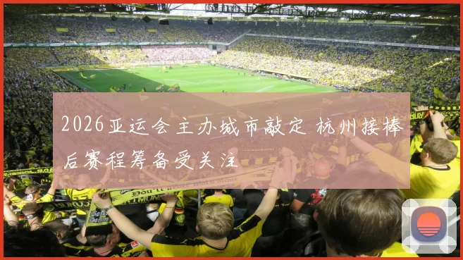 2026亚运会主办城市敲定 杭州接棒后赛程筹备受关注