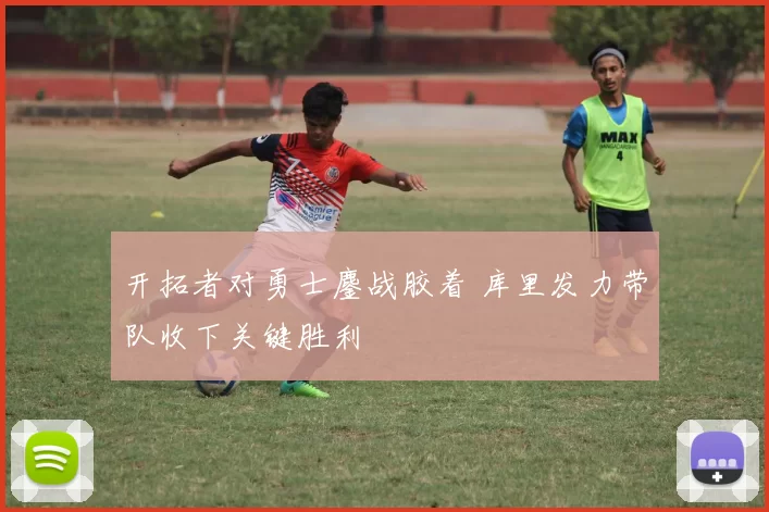 开拓者对勇士鏖战胶着 库里发力带队收下关键胜利