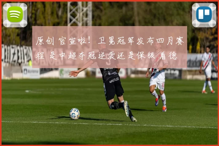 原创 官宣啦！卫冕冠军发布四月赛程 是中超夺冠逆袭还是保级 看德比