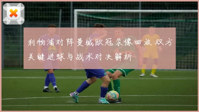 利物浦对阵曼城欧冠录像回放 双方关键进球与战术对决解析