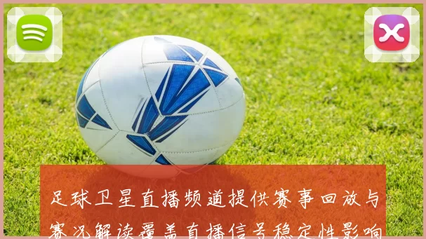 足球卫星直播频道提供赛事回放与赛况解读覆盖直播信号稳定性影响观看体验