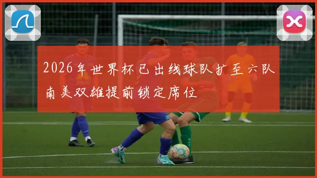 2026年世界杯已出线球队扩至六队南美双雄提前锁定席位