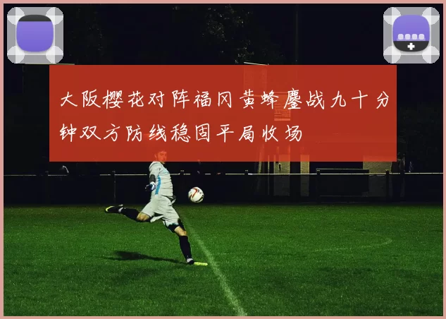 大阪樱花对阵福冈黄蜂鏖战九十分钟双方防线稳固平局收场