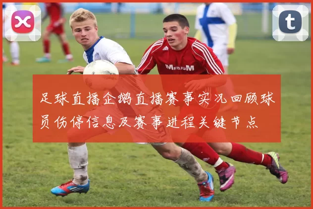 足球直播企鹅直播赛事实况回顾球员伤停信息及赛事进程关键节点