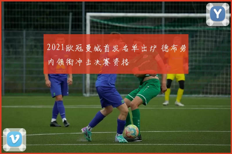 2021欧冠曼城首发名单出炉 德布劳内领衔冲击决赛资格