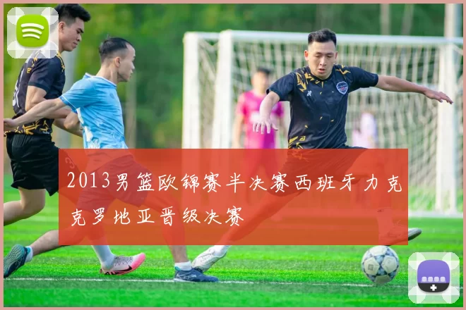 2013男篮欧锦赛半决赛西班牙力克克罗地亚晋级决赛