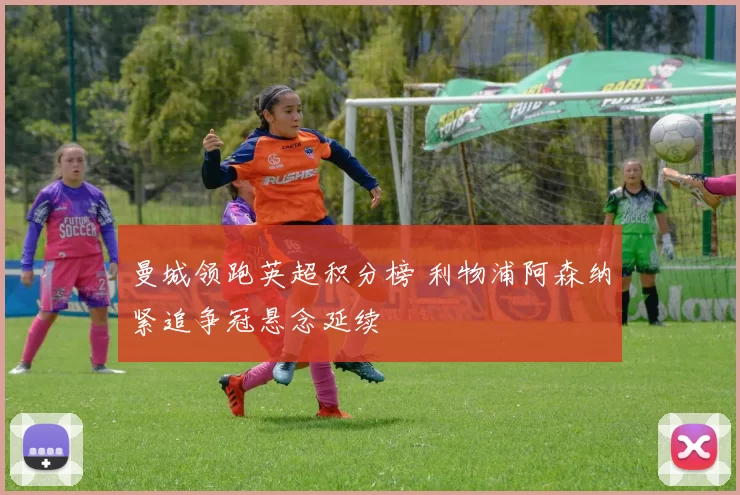 曼城领跑英超积分榜 利物浦阿森纳紧追争冠悬念延续