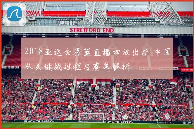 2018亚运会男篮直播回放出炉 中国队关键战过程与赛果解析