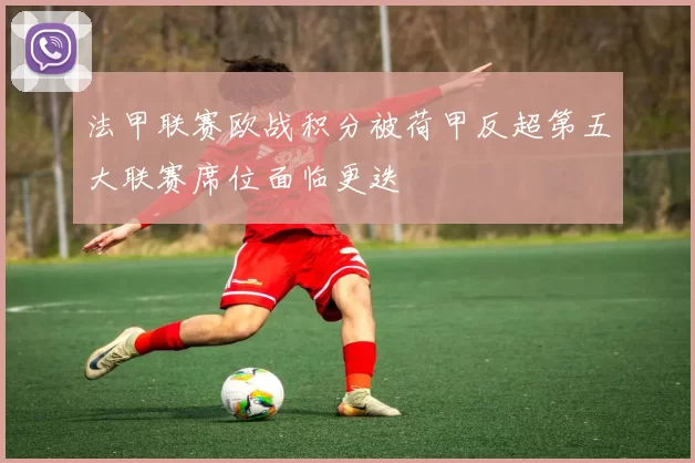 法甲联赛欧战积分被荷甲反超第五大联赛席位面临更迭