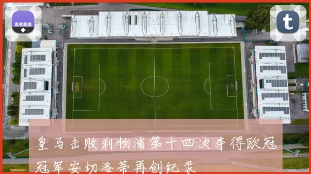 皇马击败利物浦第十四次夺得欧冠冠军安切洛蒂再创纪录