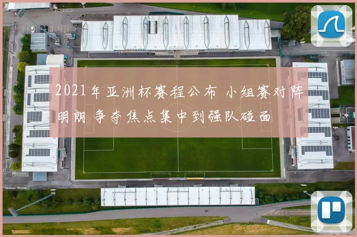 2021年亚洲杯赛程公布 小组赛对阵明朗 争夺焦点集中到强队碰面