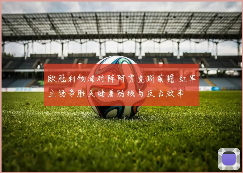 欧冠利物浦对阵阿贾克斯前瞻 红军主场争胜关键看防线与反击效率