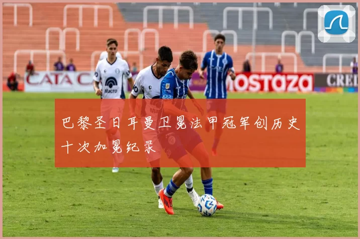 巴黎圣日耳曼卫冕法甲冠军创历史十次加冕纪录