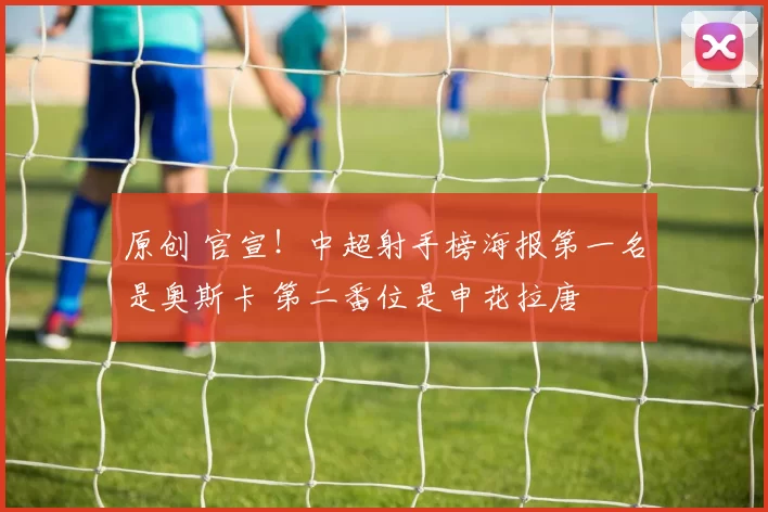 原创 官宣！中超射手榜海报第一名是奥斯卡 第二番位是申花拉唐