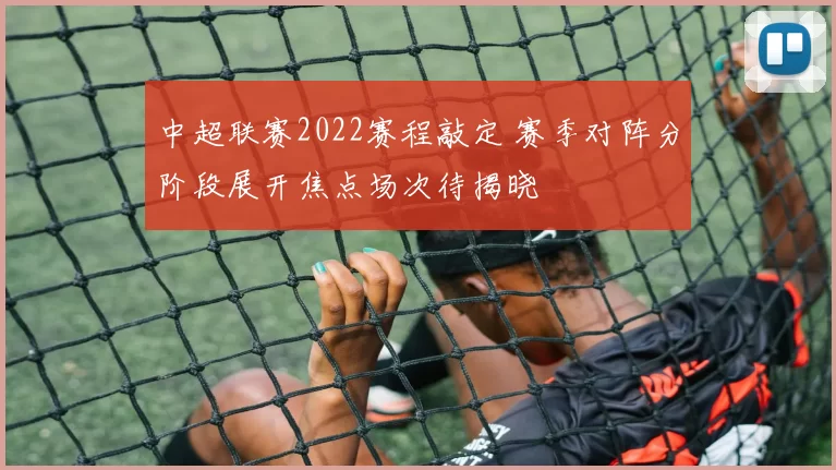 中超联赛2022赛程敲定 赛季对阵分阶段展开焦点场次待揭晓