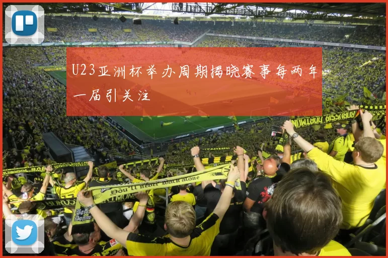 U23亚洲杯举办周期揭晓赛事每两年一届引关注