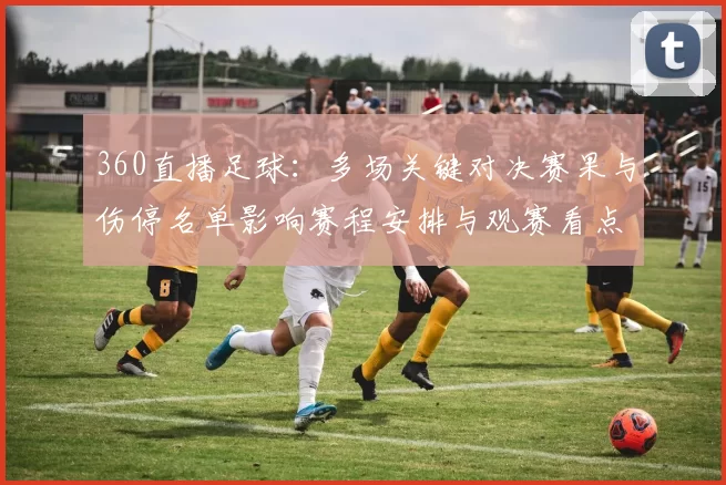 360直播足球：多场关键对决赛果与伤停名单影响赛程安排与观赛看点